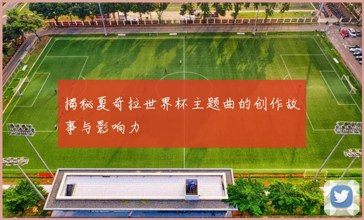 揭秘夏奇拉世界杯主题曲的创作故事与影响力