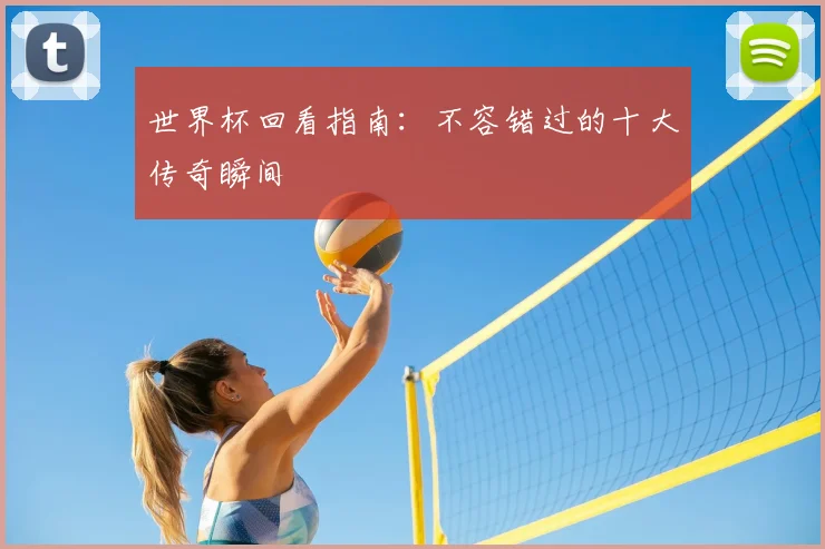 世界杯回看指南：不容错过的十大传奇瞬间
