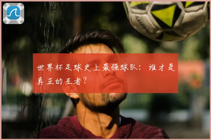 世界杯足球史上最强球队：谁才是真正的王者？