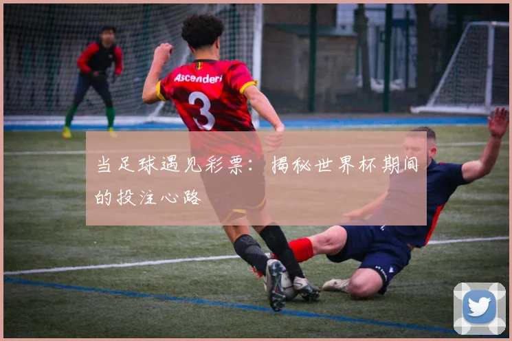 当足球遇见彩票:揭秘世界杯期间的投注心路