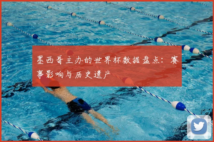 墨西哥主办的世界杯数据盘点：赛事影响与历史遗产