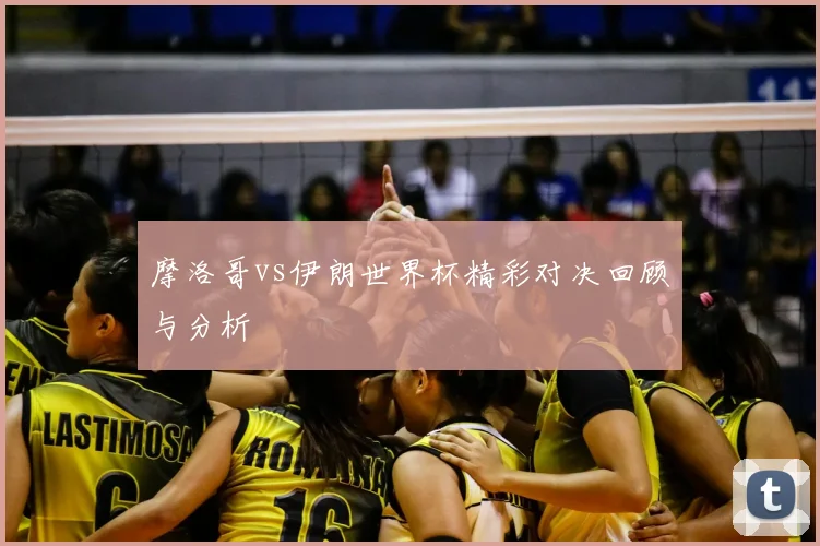 摩洛哥vs伊朗世界杯精彩对决回顾与分析