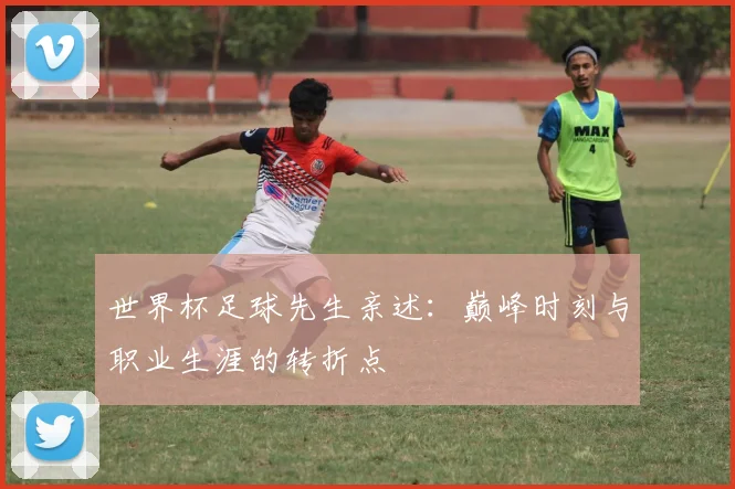 世界杯足球先生亲述：巅峰时刻与职业生涯的转折点