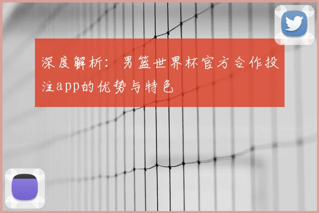 深度解析:男篮世界杯官方合作投注app的优势与特色