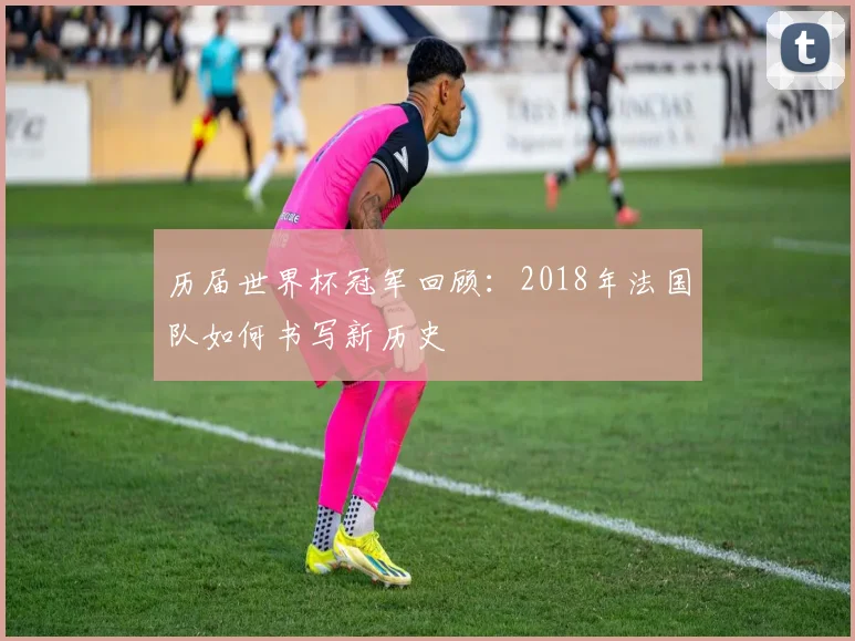 历届世界杯冠军回顾：2018年法国队如何书写新历史