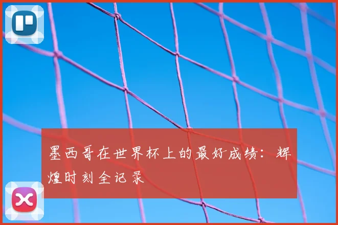 墨西哥在世界杯上的最好成绩:辉煌时刻全记录