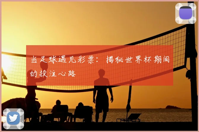 当足球遇见彩票:揭秘世界杯期间的投注心路