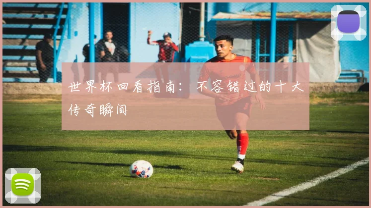 世界杯回看指南：不容错过的十大传奇瞬间