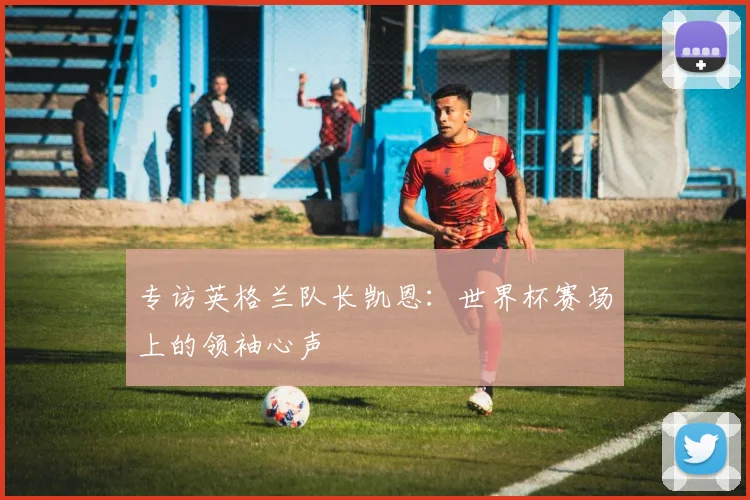 专访英格兰队长凯恩：世界杯赛场上的领袖心声