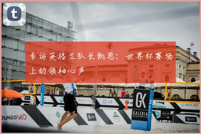 专访英格兰队长凯恩：世界杯赛场上的领袖心声