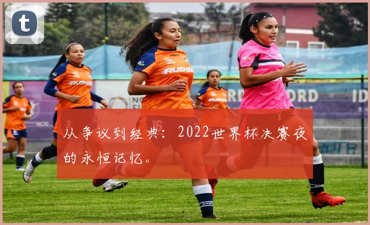 从争议到经典:2022世界杯决赛夜的永恒记忆。