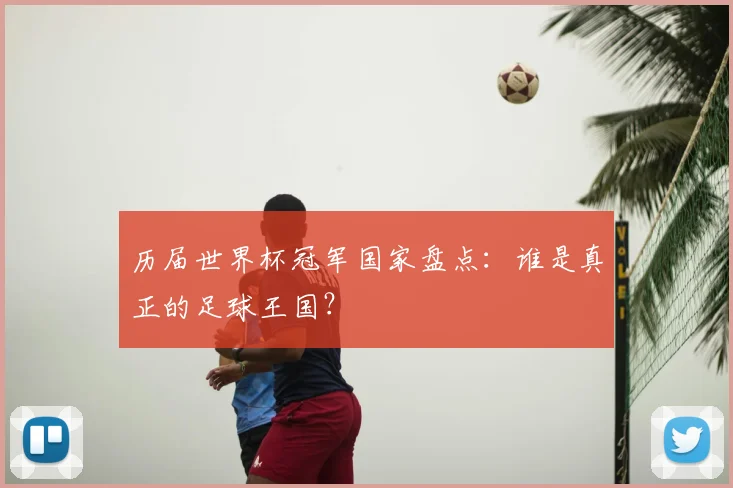 历届世界杯冠军国家盘点：谁是真正的足球王国？