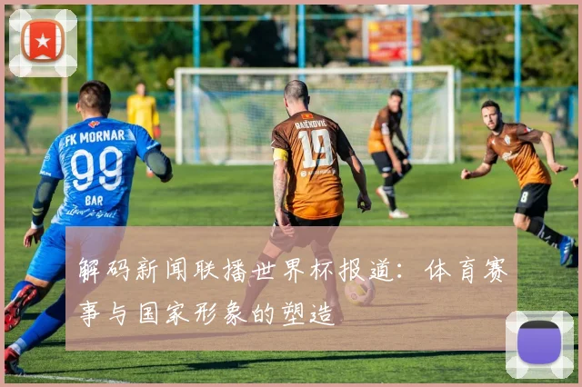 解码新闻联播世界杯报道：体育赛事与国家形象的塑造