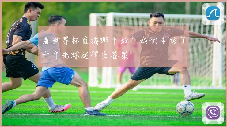 看世界杯直播哪个好?我们专访了十年老球迷得出答案