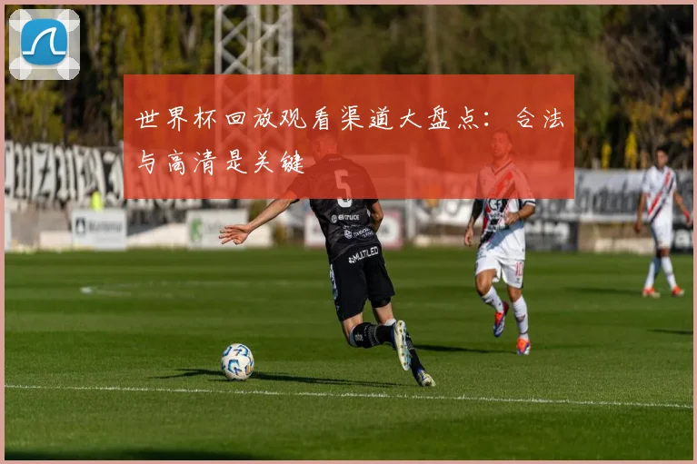 世界杯回放观看渠道大盘点：合法与高清是关键