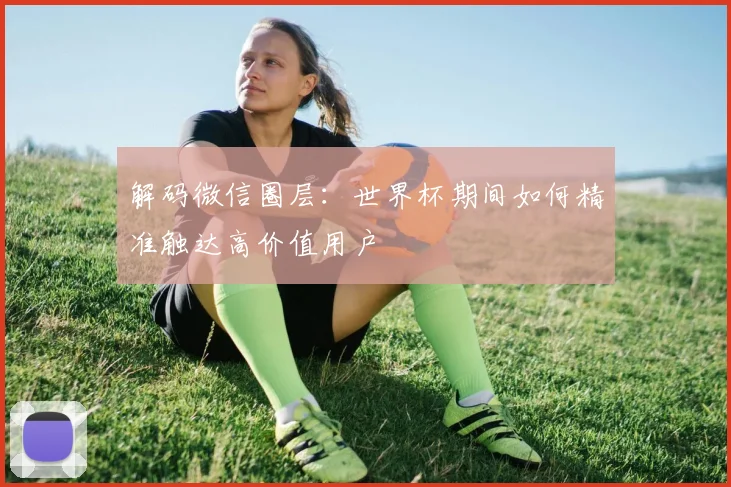 解码微信圈层：世界杯期间如何精准触达高价值用户