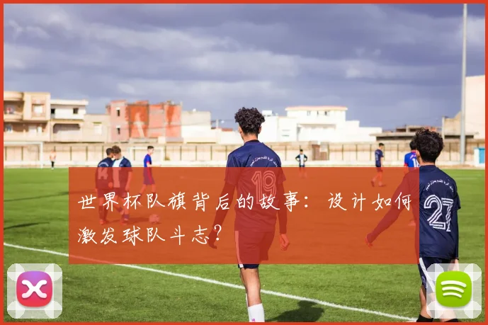 世界杯队旗背后的故事：设计如何激发球队斗志？