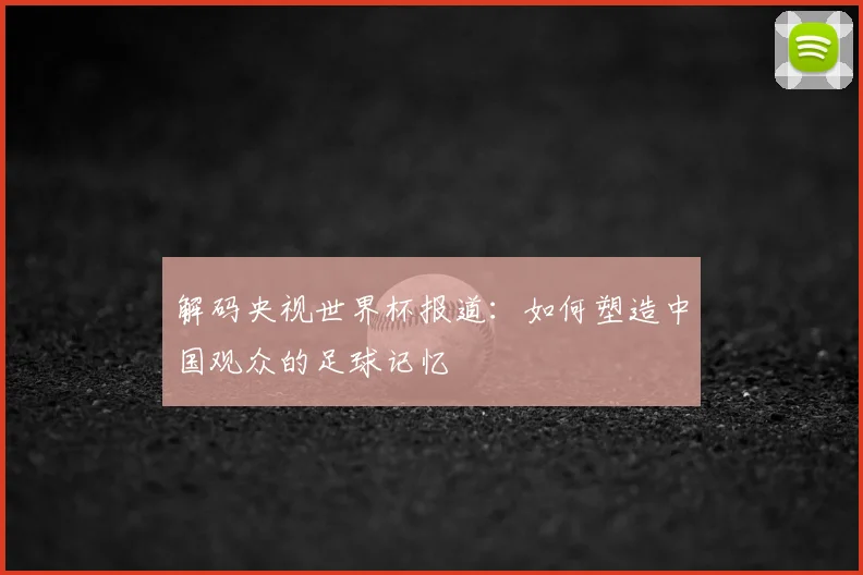 解码央视世界杯报道：如何塑造中国观众的足球记忆