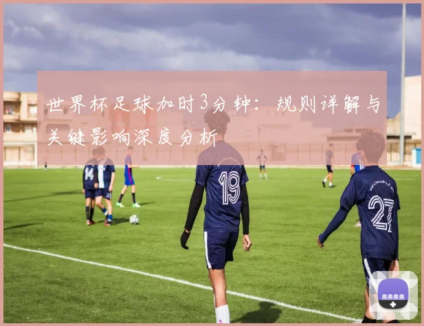 世界杯足球加时3分钟：规则详解与关键影响深度分析