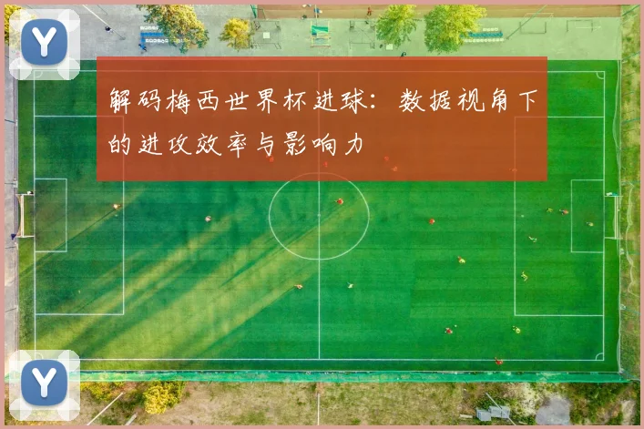 解码梅西世界杯进球：数据视角下的进攻效率与影响力