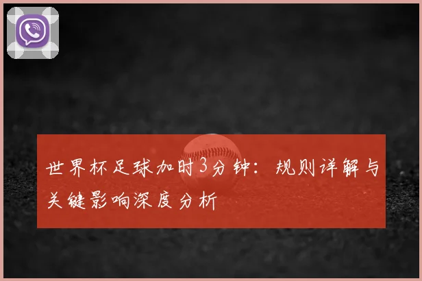 世界杯足球加时3分钟：规则详解与关键影响深度分析