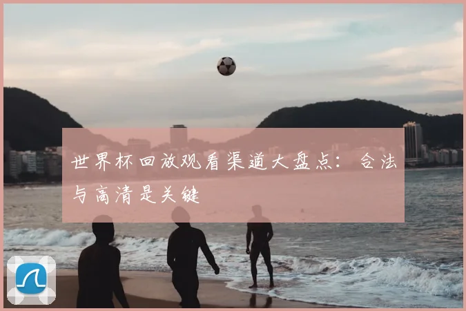 世界杯回放观看渠道大盘点：合法与高清是关键