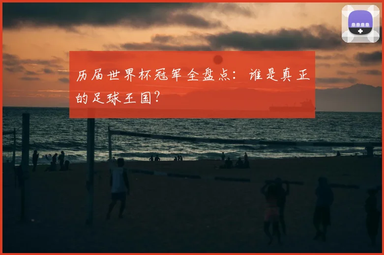历届世界杯冠军全盘点：谁是真正的足球王国？