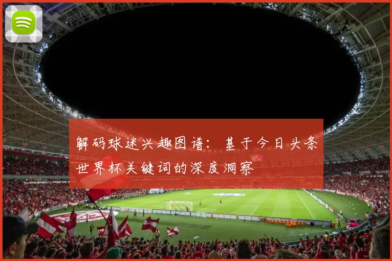 解码球迷兴趣图谱：基于今日头条世界杯关键词的深度洞察