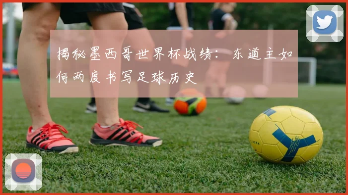 揭秘墨西哥世界杯战绩：东道主如何两度书写足球历史