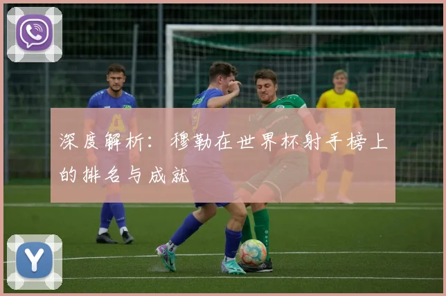 深度解析:穆勒在世界杯射手榜上的排名与成就