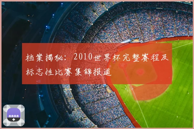 档案揭秘：2010世界杯完整赛程及标志性比赛集锦报道